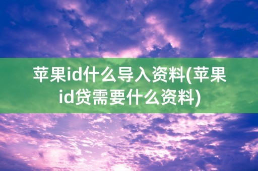 苹果id什么导入资料(苹果id贷需要什么资料)