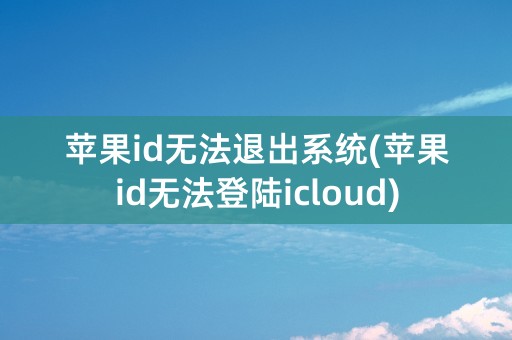 苹果id无法退出系统(苹果id无法登陆icloud)