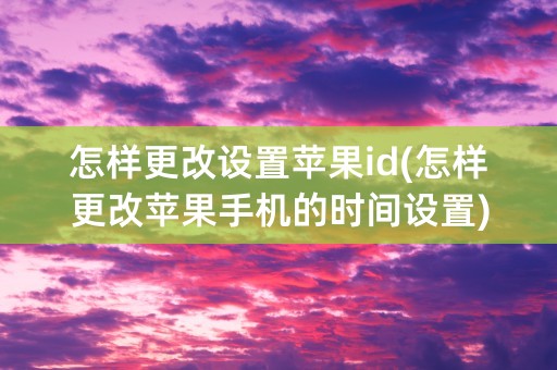 怎样更改设置苹果id(怎样更改苹果手机的时间设置)