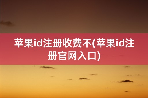 苹果id注册收费不(苹果id注册官网入口)