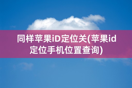 同样苹果iD定位关(苹果id定位手机位置查询)