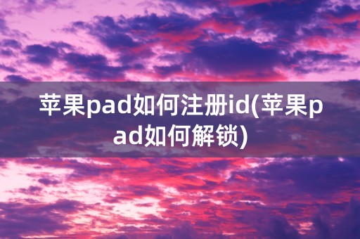 苹果pad如何注册id(苹果pad如何解锁)