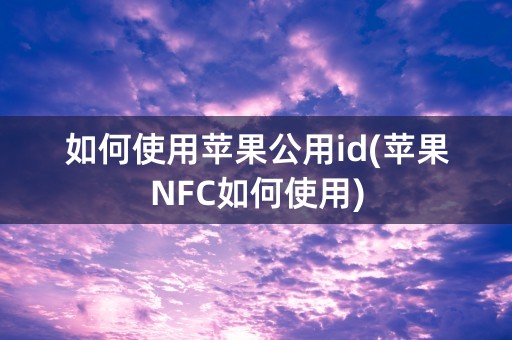 如何使用苹果公用id(苹果NFC如何使用)