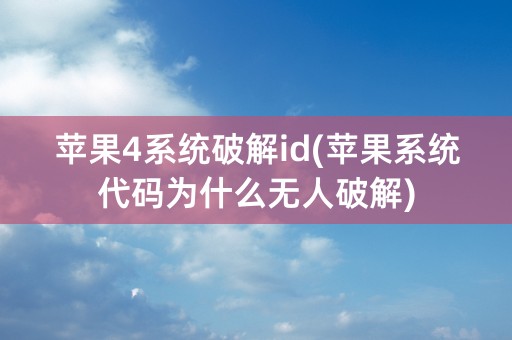 苹果4系统破解id(苹果系统代码为什么无人破解)