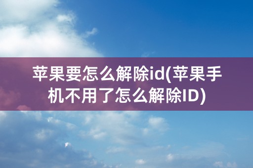 苹果要怎么解除id(苹果手机不用了怎么解除ID)