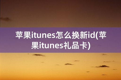 苹果itunes怎么换新id(苹果itunes礼品卡)