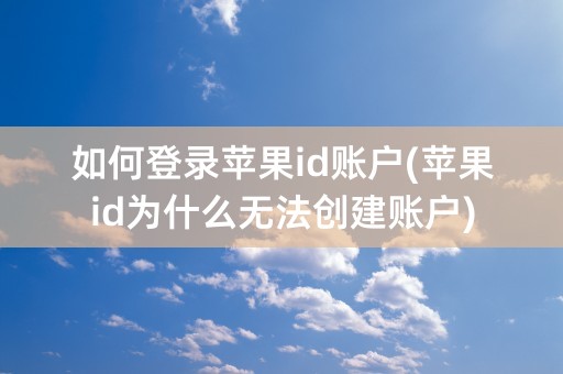 如何登录苹果id账户(苹果id为什么无法创建账户)