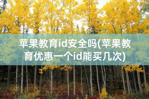 苹果教育id安全吗(苹果教育优惠一个id能买几次)