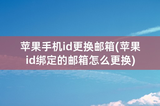 苹果手机id更换邮箱(苹果id绑定的邮箱怎么更换)