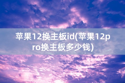 苹果12换主板id(苹果12pro换主板多少钱)