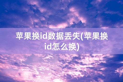 苹果换id数据丢失(苹果换id怎么换)