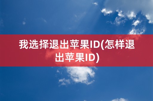 我选择退出苹果ID(怎样退出苹果ID)