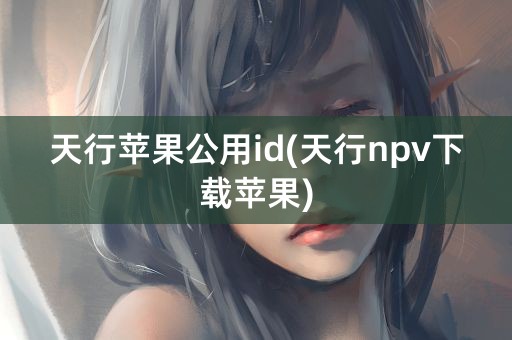 天行苹果公用id(天行npv下载苹果)