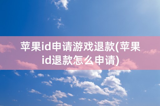 苹果id申请游戏退款(苹果id退款怎么申请)