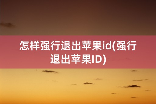 怎样强行退出苹果id(强行退出苹果ID)