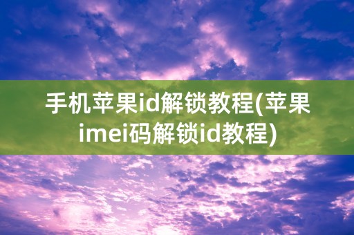 手机苹果id解锁教程(苹果imei码解锁id教程)