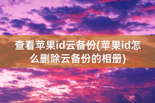 查看苹果id云备份(苹果id怎么删除云备份的相册)