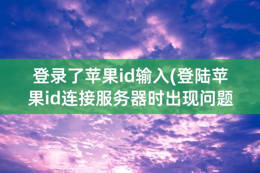 登录了苹果id输入(登陆苹果id连接服务器时出现问题)