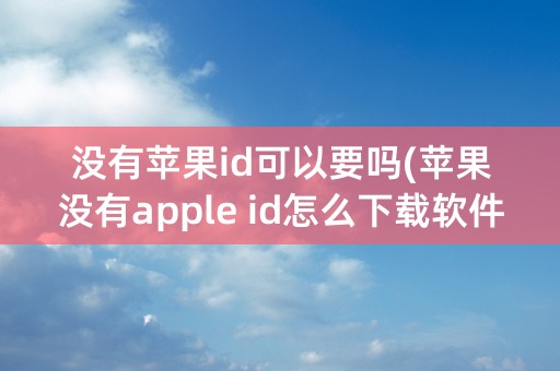 没有苹果id可以要吗(苹果没有apple id怎么下载软件)