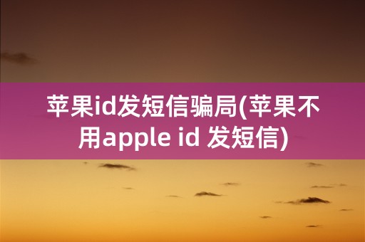 苹果id发短信骗局(苹果不用apple id 发短信)