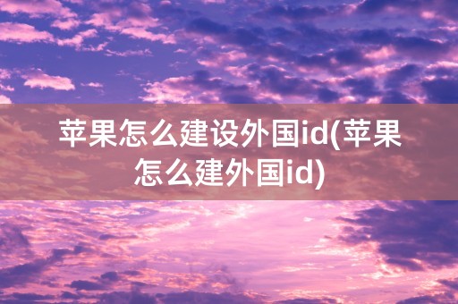 苹果怎么建设外国id(苹果怎么建外国id)