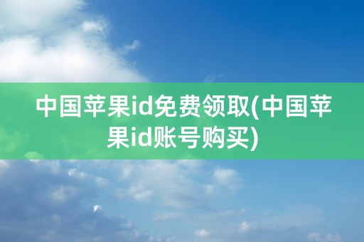 中国苹果id免费领取(中国苹果id账号购买)