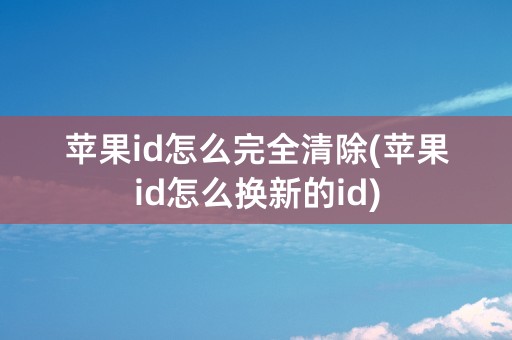 苹果id怎么完全清除(苹果id怎么换新的id)