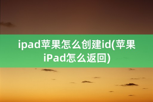 ipad苹果怎么创建id(苹果iPad怎么返回)