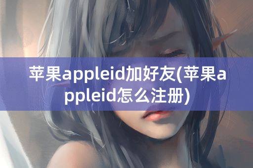 苹果appleid加好友(苹果appleid怎么注册)