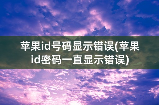 苹果id号码显示错误(苹果id密码一直显示错误)