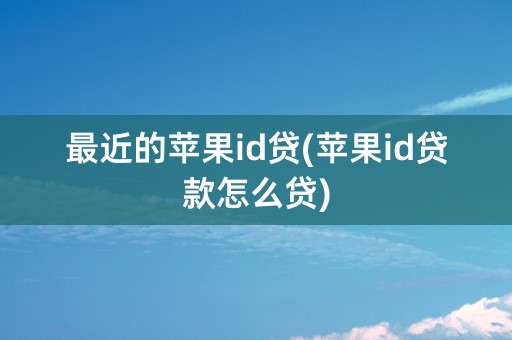 最近的苹果id贷(苹果id贷款怎么贷)