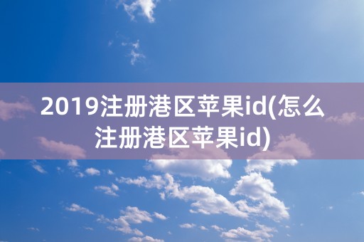 2019注册港区苹果id(怎么注册港区苹果id)