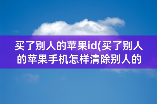 买了别人的苹果id(买了别人的苹果手机怎样清除别人的)