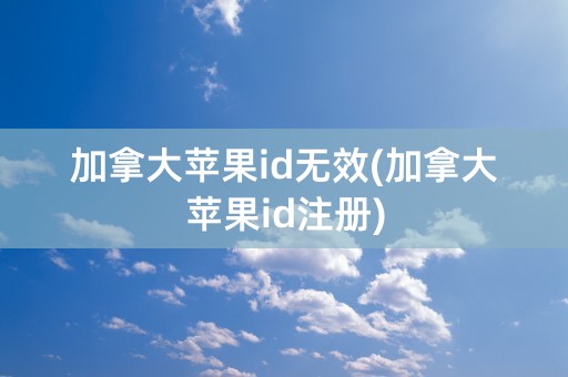 加拿大苹果id无效(加拿大苹果id注册)