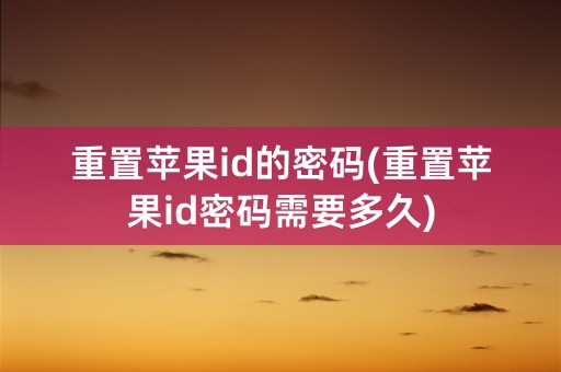 重置苹果id的密码(重置苹果id密码需要多久)