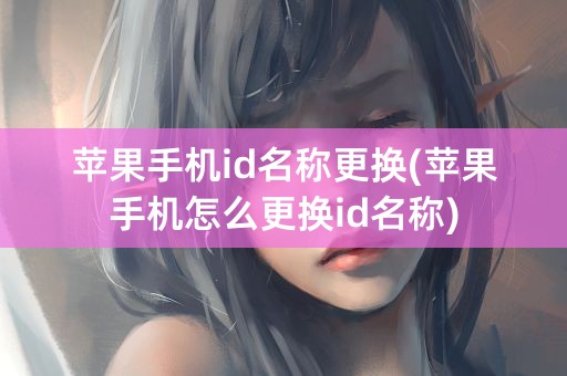 苹果手机id名称更换(苹果手机怎么更换id名称)