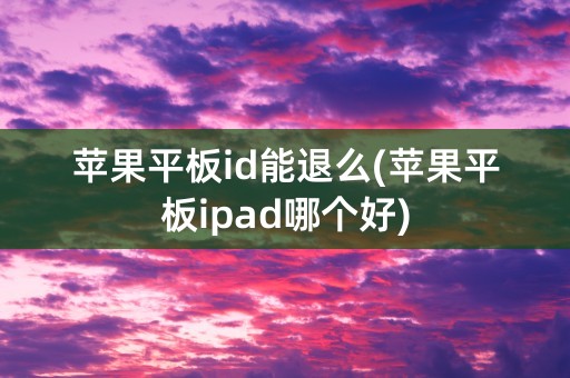 苹果平板id能退么(苹果平板ipad哪个好)