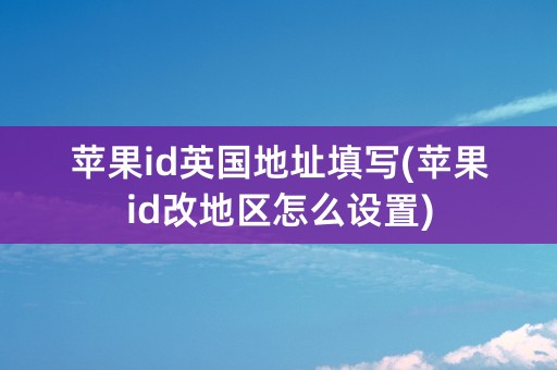 苹果id英国地址填写(苹果id改地区怎么设置)