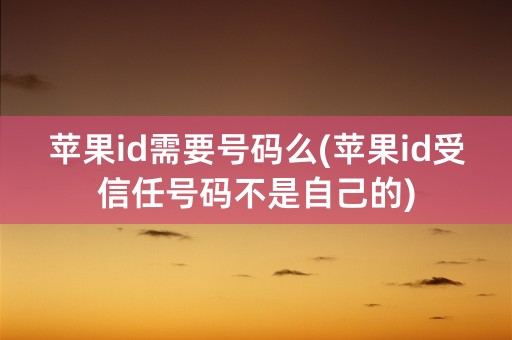 苹果id需要号码么(苹果id受信任号码不是自己的)