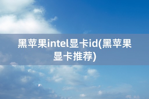 黑苹果intel显卡id(黑苹果显卡推荐)