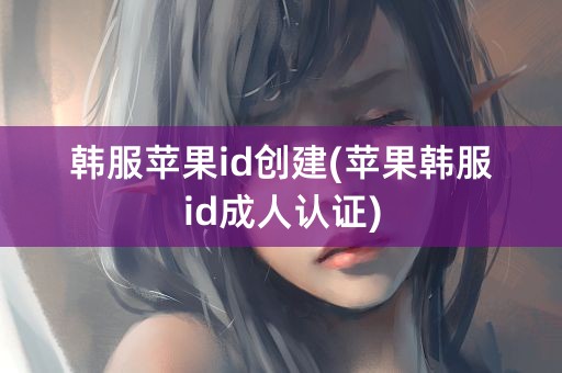 韩服苹果id创建(苹果韩服id成人认证)