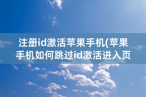 注册id激活苹果手机(苹果手机如何跳过id激活进入页面)