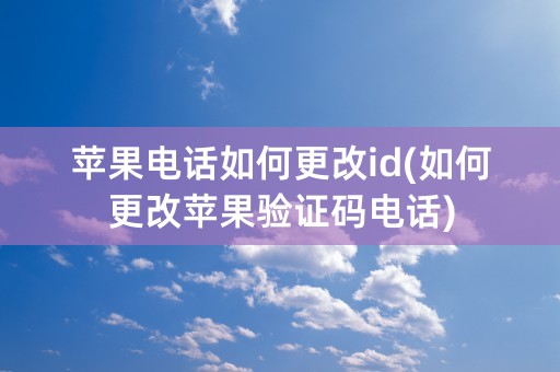 苹果电话如何更改id(如何更改苹果验证码电话)