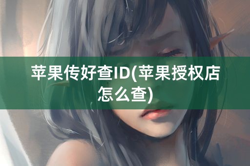 苹果传好查ID(苹果授权店怎么查)