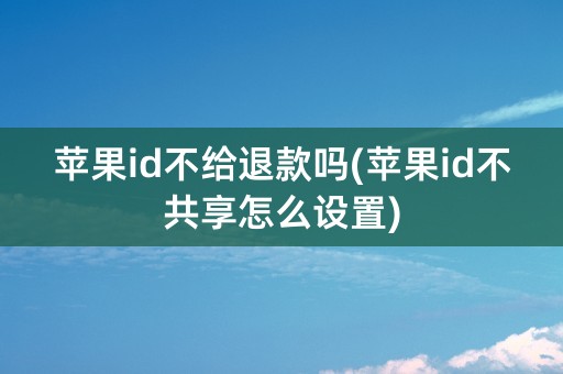 苹果id不给退款吗(苹果id不共享怎么设置)