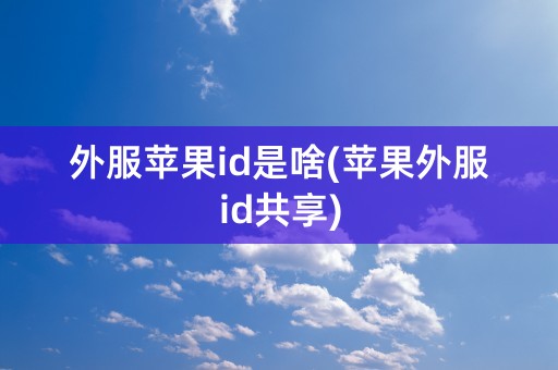 外服苹果id是啥(苹果外服id共享)