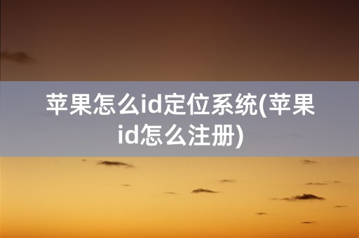 苹果怎么id定位系统(苹果id怎么注册)