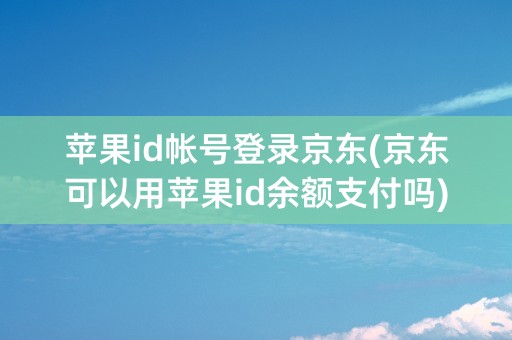 苹果id帐号登录京东(京东可以用苹果id余额支付吗)