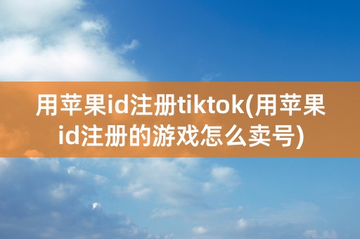 用苹果id注册tiktok(用苹果id注册的游戏怎么卖号)