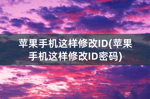 苹果手机这样修改ID(苹果手机这样修改ID密码)